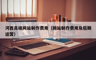 滕州河西高端网站制作费用（网站制作费用及后期运营）