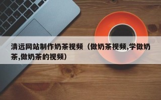 滕州清远网站制作奶茶视频（做奶茶视频,学做奶茶,做奶茶的视频）