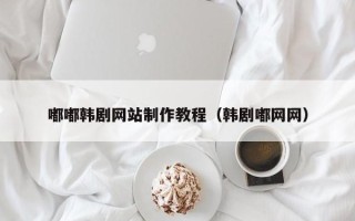 滕州嘟嘟韩剧网站制作教程（韩剧嘟网网）
