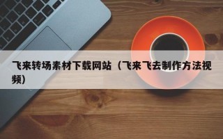 滕州飞来转场素材下载网站（飞来飞去制作方法视频）