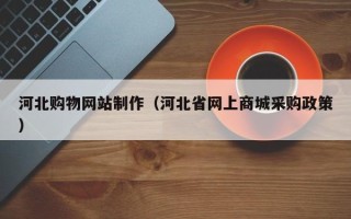 滕州河北购物网站制作（河北省网上商城采购政策）