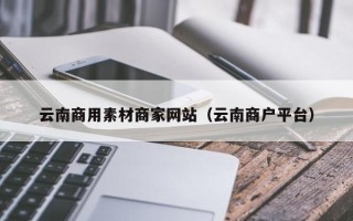 滕州云南商用素材商家网站（云南商户平台）