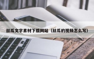 滕州丝瓜文字素材下载网站（丝瓜的视频怎么写）