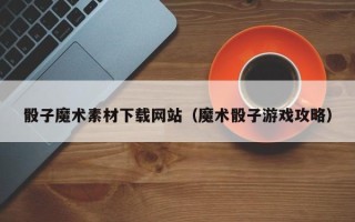 滕州骰子魔术素材下载网站（魔术骰子游戏攻略）